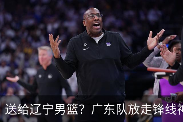 送给辽宁男篮？广东队放走锋线神射手，朱芳雨赌对了！